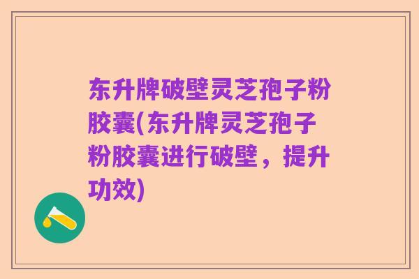 东升牌破壁灵芝孢子粉胶囊(东升牌灵芝孢子粉胶囊进行破壁，提升功效)