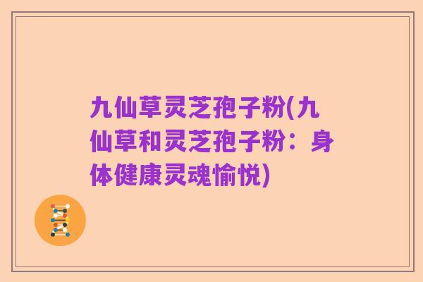 九仙草灵芝孢子粉(九仙草和灵芝孢子粉:身体健康灵魂愉悦)