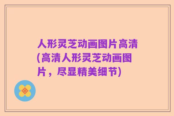 人形灵芝动画图片高清(高清人形灵芝动画图片，尽显精美细节)