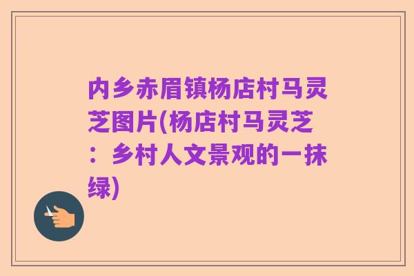内乡赤眉镇杨店村马灵芝图片(杨店村马灵芝:乡村人文景观的一抹绿)
