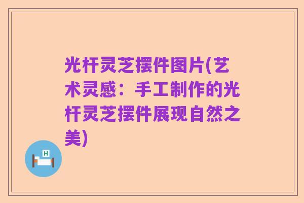 光杆灵芝摆件图片(艺术灵感:手工制作的光杆灵芝摆件展现自然之美)