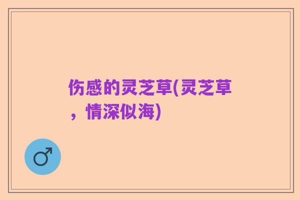 伤感的灵芝草(灵芝草，情深似海)