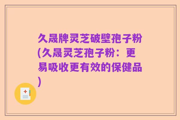 久晟牌灵芝破壁孢子粉(久晟灵芝孢子粉:更易吸收更有效的保健品)