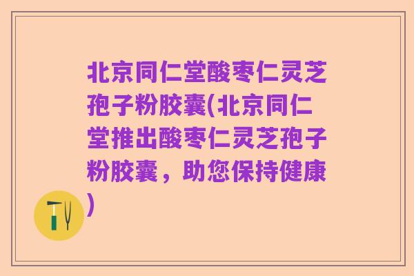 北京同仁堂酸枣仁灵芝孢子粉胶囊(北京同仁堂推出酸枣仁灵芝孢子粉胶囊,助您保持健康)