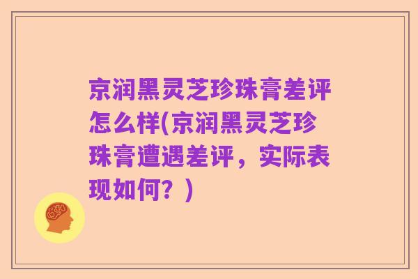 京润黑灵芝珍珠膏差评怎么样(京润黑灵芝珍珠膏遭遇差评，实际表现如何？)