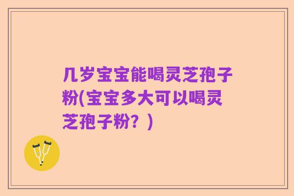 几岁宝宝能喝灵芝孢子粉(宝宝多大可以喝灵芝孢子粉?)