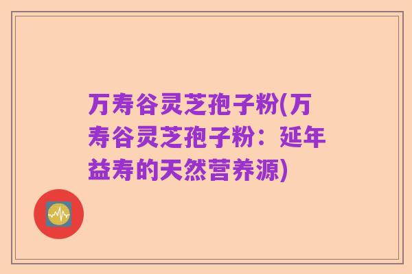 万寿谷灵芝孢子粉(万寿谷灵芝孢子粉:延年益寿的天然营养源)