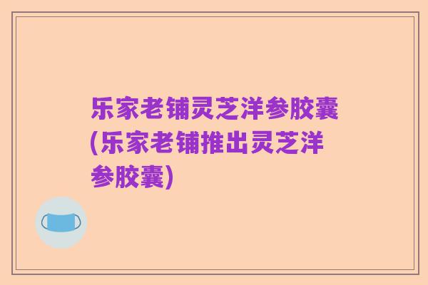 乐家老铺灵芝洋参胶囊(乐家老铺推出灵芝洋参胶囊)