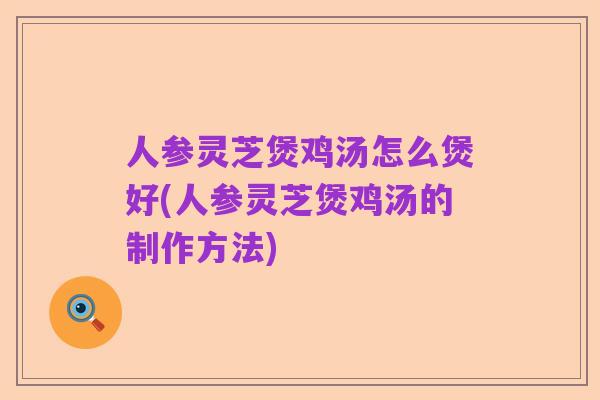 人参灵芝煲鸡汤怎么煲好(人参灵芝煲鸡汤的制作方法)
