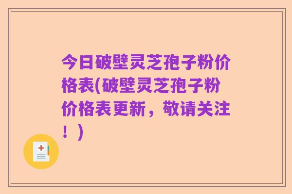 今日破壁灵芝孢子粉价格表(破壁灵芝孢子粉价格表更新,敬请关注!)