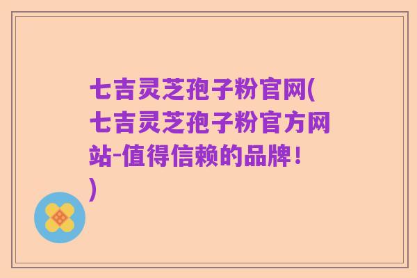 七吉灵芝孢子粉官网(七吉灵芝孢子粉官方网站-值得信赖的品牌！)