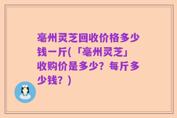 亳州灵芝回收价格多少钱一斤(「亳州灵芝」收购价是多少?每斤多少钱?)