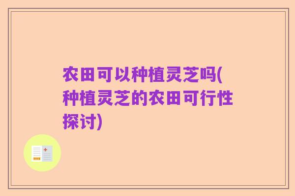 农田可以种植灵芝吗(种植灵芝的农田可行性探讨)