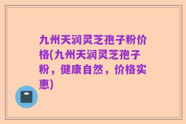 九州天润灵芝孢子粉价格(九州天润灵芝孢子粉,健康自然,价格实惠)