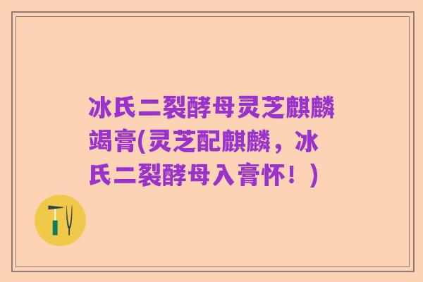 冰氏二裂酵母灵芝麒麟竭膏(灵芝配麒麟，冰氏二裂酵母入膏怀！)