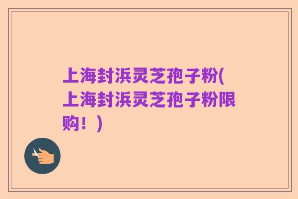 上海封浜灵芝孢子粉(上海封浜灵芝孢子粉限购!)