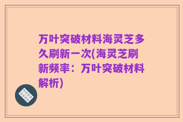 万叶突破材料海灵芝多久刷新一次(海灵芝刷新频率:万叶突破材料解析)