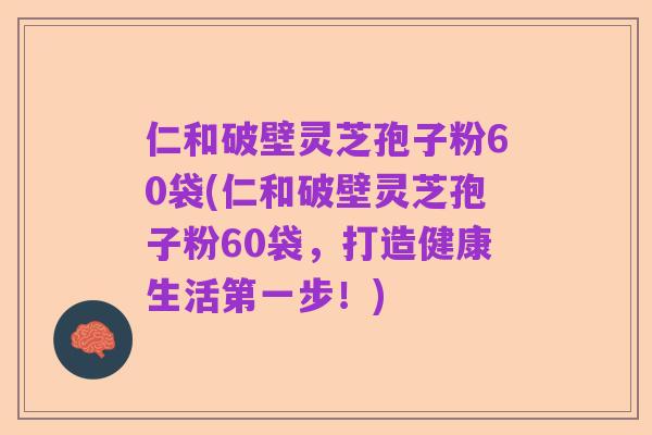 仁和破壁灵芝孢子粉60袋(仁和破壁灵芝孢子粉60袋，打造健康生活第一步！)