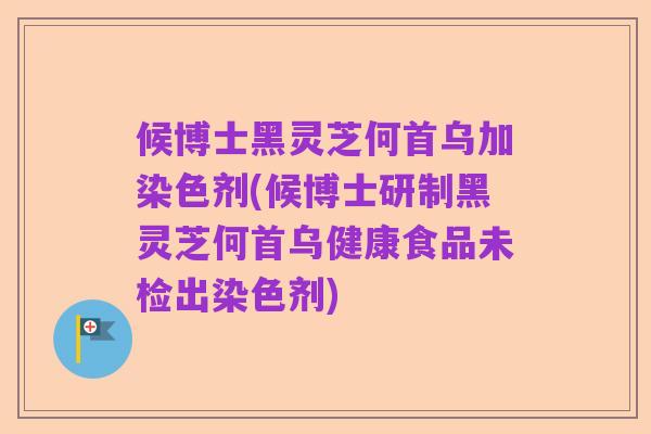 候博士黑灵芝何首乌加染色剂(候博士研制黑灵芝何首乌健康食品未检出染色剂)