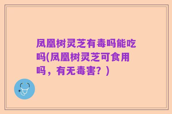 凤凰树灵芝有毒吗能吃吗(凤凰树灵芝可食用吗，有无毒害？)