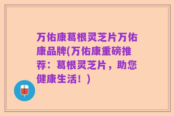 万佑康葛根灵芝片万佑康品牌(万佑康重磅推荐:葛根灵芝片,助您健康生活!)