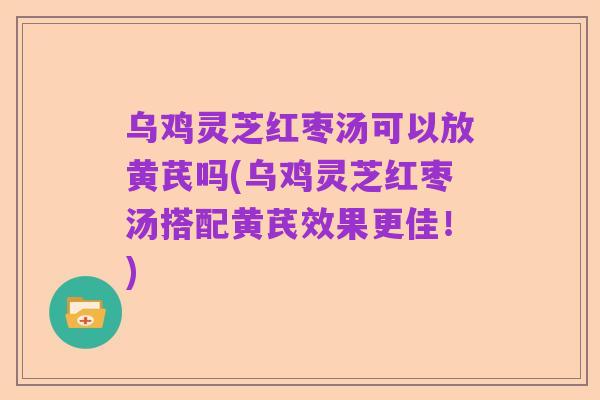 乌鸡灵芝红枣汤可以放黄芪吗(乌鸡灵芝红枣汤搭配黄芪效果更佳!)