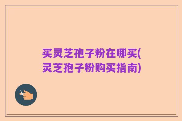 买灵芝孢子粉在哪买(灵芝孢子粉购买指南)