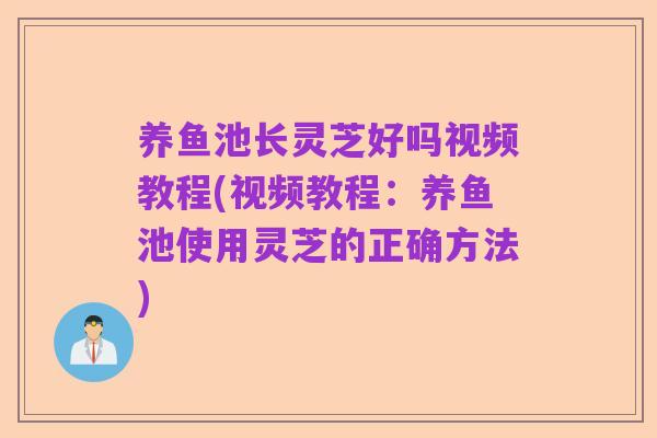 养鱼池长灵芝好吗视频教程(视频教程:养鱼池使用灵芝的正确方法)