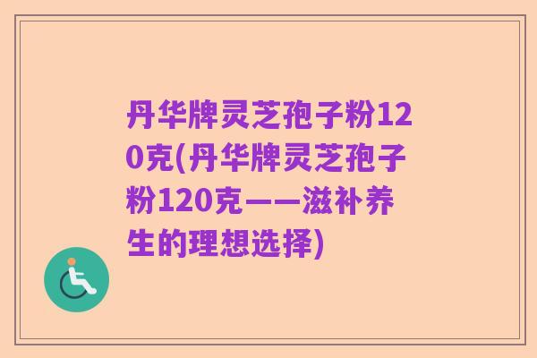 丹华牌灵芝孢子粉120克(丹华牌灵芝孢子粉120克——滋补养生的理想选择)
