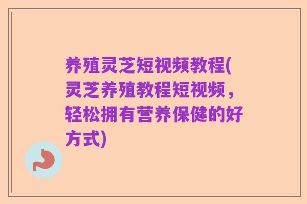 养殖灵芝短视频教程(灵芝养殖教程短视频,轻松拥有营养保健的好方式)