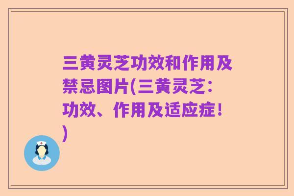 三黄灵芝功效和作用及禁忌图片(三黄灵芝:功效、作用及适应症!)