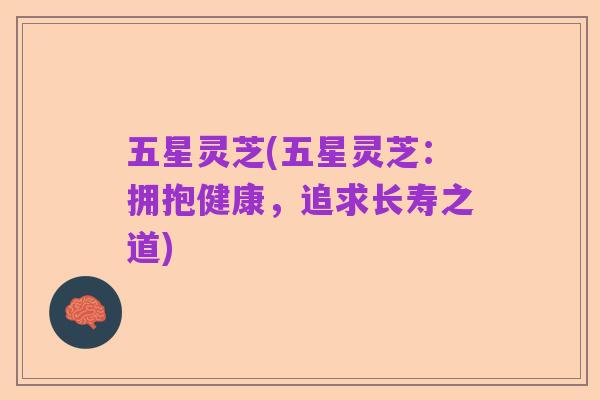 五星灵芝(五星灵芝:拥抱健康,追求长寿之道)