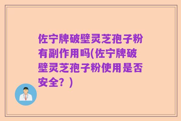 佐宁牌破壁灵芝孢子粉有副作用吗(佐宁牌破壁灵芝孢子粉使用是否安全?)
