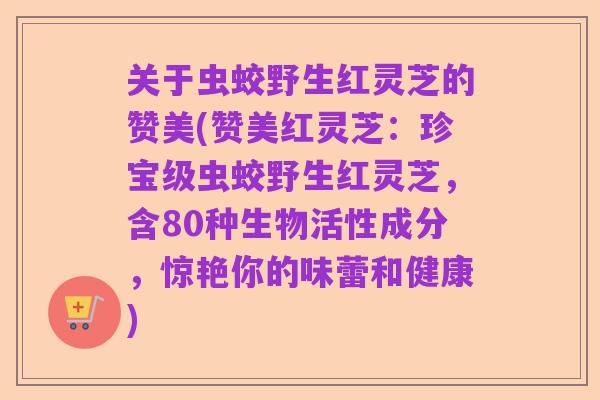 关于虫蛟野生红灵芝的赞美(赞美红灵芝:珍宝级虫蛟野生红灵芝,含80种生物活性成分,惊艳你的味蕾和健康)