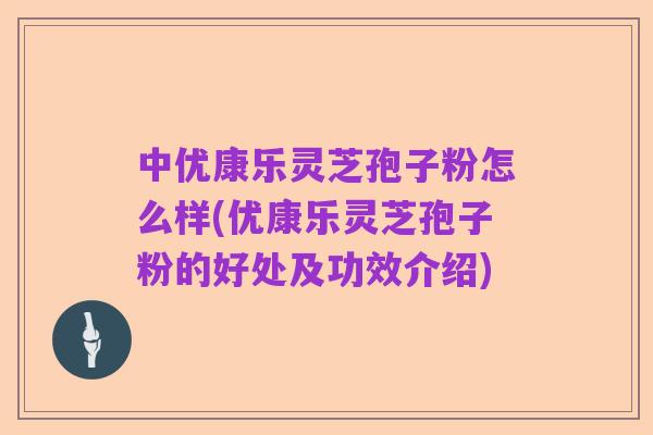中优康乐灵芝孢子粉怎么样(优康乐灵芝孢子粉的好处及功效介绍)