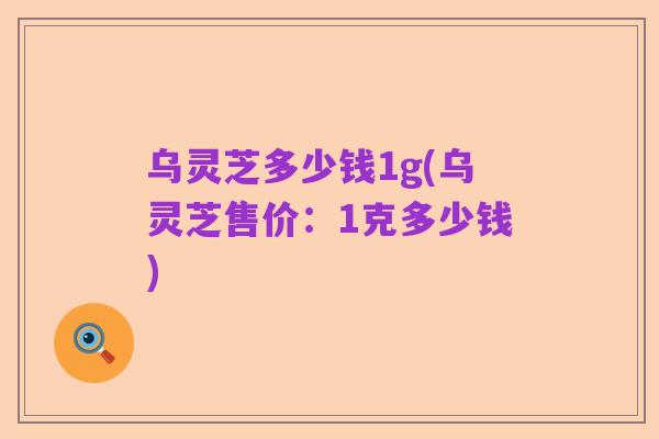 乌灵芝多少钱1g(乌灵芝售价:1克多少钱)