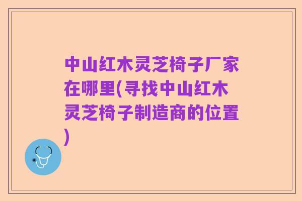中山红木灵芝椅子厂家在哪里(寻找中山红木灵芝椅子制造商的位置)