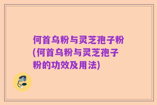 何首乌粉与灵芝孢子粉(何首乌粉与灵芝孢子粉的功效及用法)