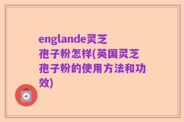 englande灵芝孢子粉怎样(英国灵芝孢子粉的使用方法和功效)
