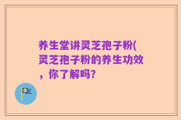 养生堂讲灵芝孢子粉(灵芝孢子粉的养生功效,你了解吗?
