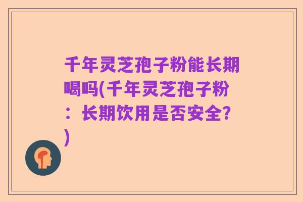千年灵芝孢子粉能长期喝吗(千年灵芝孢子粉：长期饮用是否安全？)