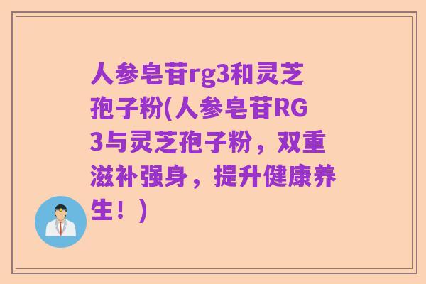 人参皂苷rg3和灵芝孢子粉(人参皂苷RG3与灵芝孢子粉，双重滋补强身，提升健康养生！)