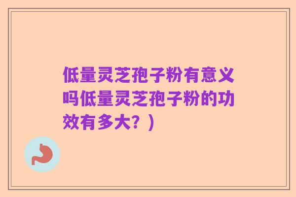 低量灵芝孢子粉有意义吗低量灵芝孢子粉的功效有多大？)