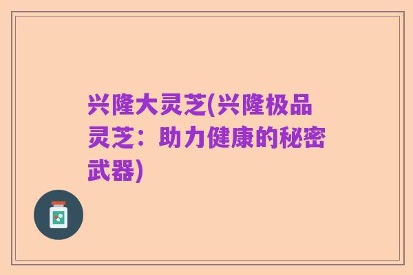 兴隆大灵芝(兴隆极品灵芝:助力健康的秘密武器)