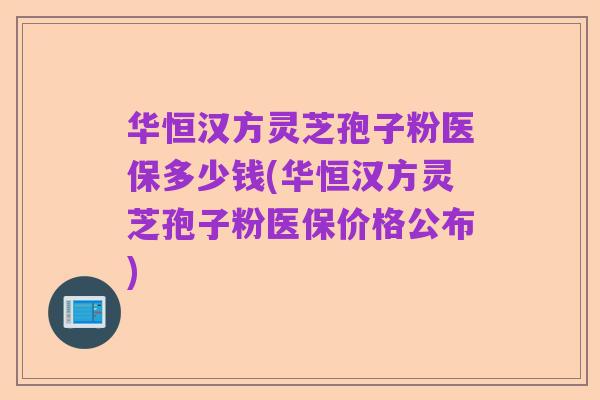 华恒汉方灵芝孢子粉医保多少钱(华恒汉方灵芝孢子粉医保价格公布)