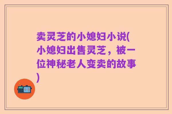 卖灵芝的小媳妇小说(小媳妇出售灵芝,被一位神秘老人变卖的故事)