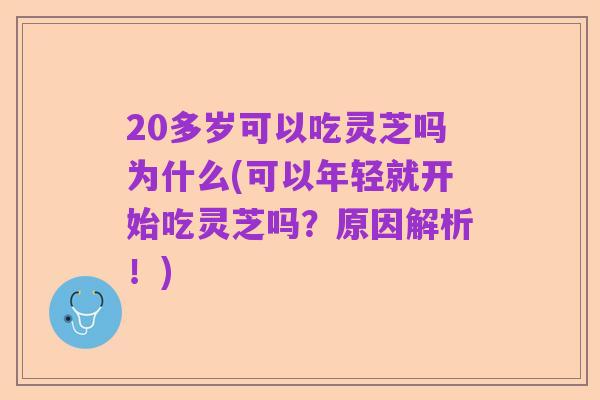 20多岁可以吃灵芝吗为什么(可以年轻就开始吃灵芝吗?原因解析!)