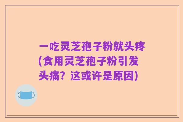 一吃灵芝孢子粉就头疼(食用灵芝孢子粉引发头痛?这或许是原因)