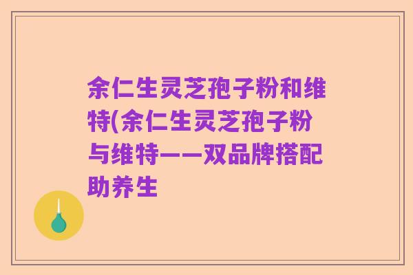 余仁生灵芝孢子粉和维特(余仁生灵芝孢子粉与维特——双品牌搭配助养生