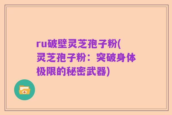 ru破壁灵芝孢子粉(灵芝孢子粉:突破身体极限的秘密武器)